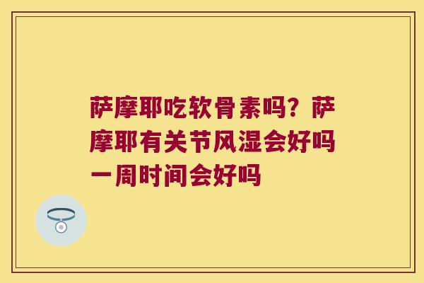萨摩耶吃软骨素吗？萨摩耶有关节会好吗一周时间会好吗