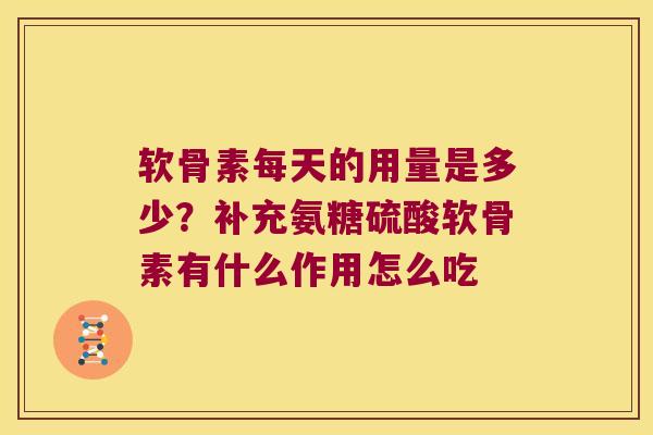 软骨素每天的用量是多少？补充氨糖硫酸软骨素有什么作用怎么吃
