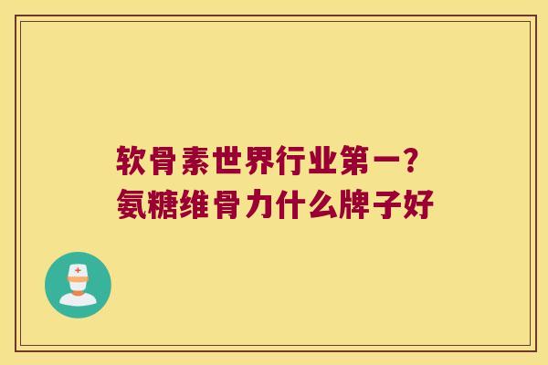 软骨素世界行业第一？氨糖维骨力什么牌子好