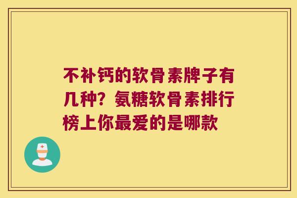 不补钙的软骨素牌子有几种？氨糖软骨素排行榜上你爱的是哪款