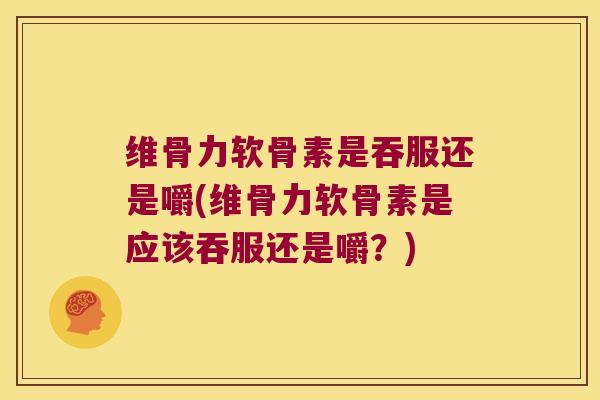维骨力软骨素是吞服还是嚼(维骨力软骨素是应该吞服还是嚼?) 维骨力软骨素是吞服还是嚼(维骨力软骨素是应该吞服还是嚼?)