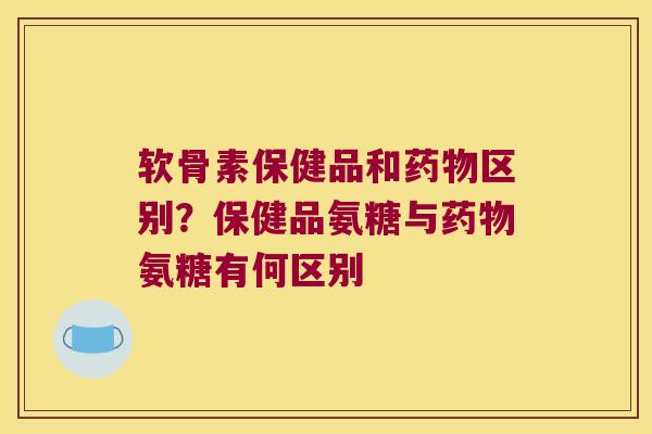 软骨素保健品和区别？保健品氨糖与氨糖有何区别