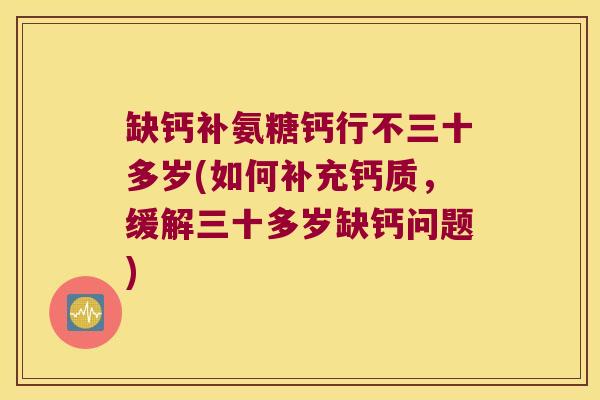缺钙补氨糖钙行不三十多岁(如何补充钙质,缓解三十多岁缺钙问题) 缺钙补氨糖钙行不三十多岁(如何补充钙质,缓解三十多岁缺钙问题)