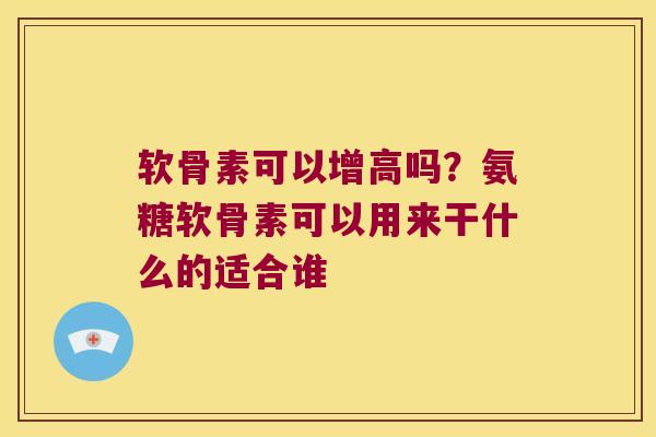 软骨素可以增高吗?氨糖软骨素可以用来干什么的适合谁 软骨素可以增高吗?氨糖软骨素可以用来干什么的适合谁