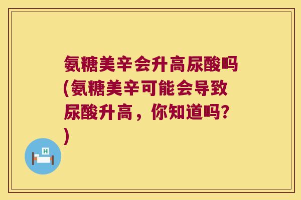 氨糖美辛会升高尿酸吗(氨糖美辛可能会导致尿酸升高，你知道吗？)