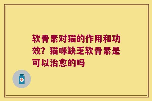 软骨素对猫的作用和功效？猫咪缺乏软骨素是可以愈的吗