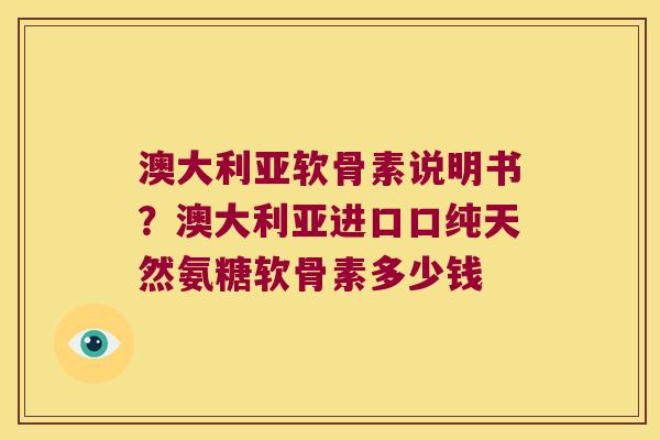澳大利亚软骨素说明书？澳大利亚进口口纯天然氨糖软骨素多少钱