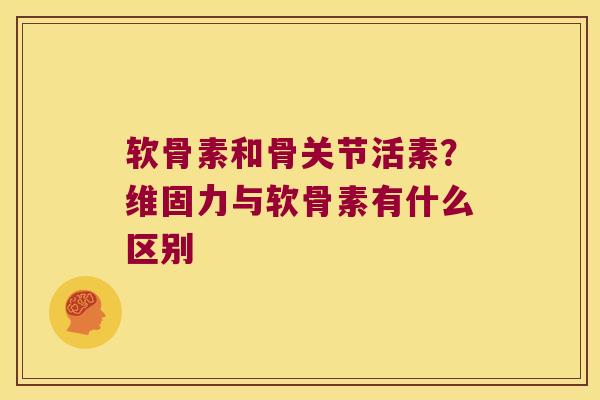 软骨素和骨关节活素?维固力与软骨素有什么区别 软骨素和骨关节活素?维固力与软骨素有什么区别