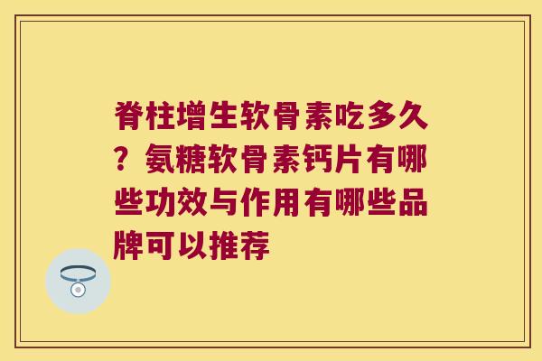 脊柱增生软骨素吃多久?氨糖软骨素钙片有哪些功效与作用有哪些品牌可以推荐 脊柱增生软骨素吃多久?氨糖软骨素钙片有哪些功效与作用有哪些品牌可以推荐