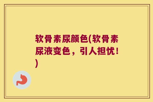 软骨素尿颜色(软骨素尿液变色,引人担忧!) 软骨素尿颜色(软骨素尿液变色,引人担忧!)
