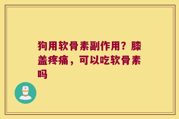 狗用软骨素副作用?膝盖,可以吃软骨素吗 狗用软骨素副作用?膝盖,可以吃软骨素吗