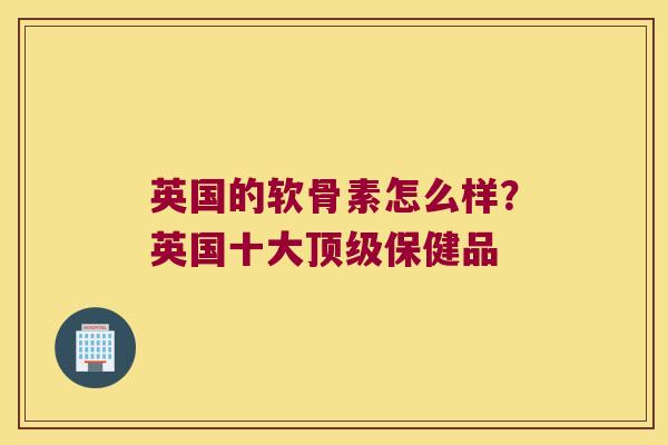 英国的软骨素怎么样?英国十大保健品 英国的软骨素怎么样?英国十大保健品