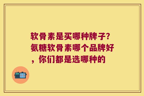 软骨素是买哪种牌子?氨糖软骨素哪个品牌好,你们都是选哪种的 软骨素是买哪种牌子?氨糖软骨素哪个品牌好,你们都是选哪种的