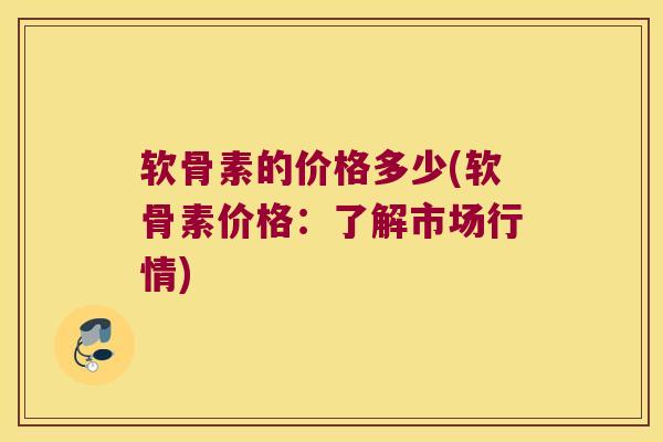 软骨素的价格多少(软骨素价格：了解市场行情)