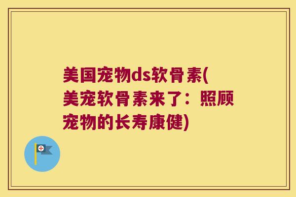 美国宠物ds软骨素(美宠软骨素来了:照顾宠物的长寿康健) 美国宠物ds软骨素(美宠软骨素来了:照顾宠物的长寿康健)