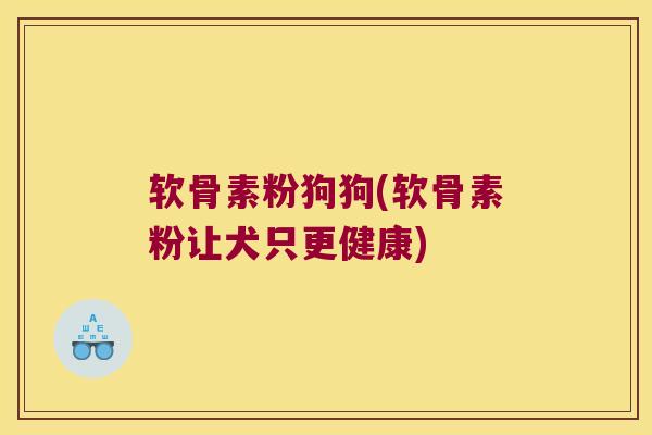 软骨素粉狗狗(软骨素粉让犬只更健康) 软骨素粉狗狗(软骨素粉让犬只更健康)