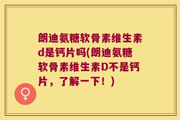 朗迪氨糖软骨素维生素d是钙片吗(朗迪氨糖软骨素维生素D不是钙片,了解一下!) 朗迪氨糖软骨素维生素d是钙片吗(朗迪氨糖软骨素维生素D不是钙片,了解一下!)