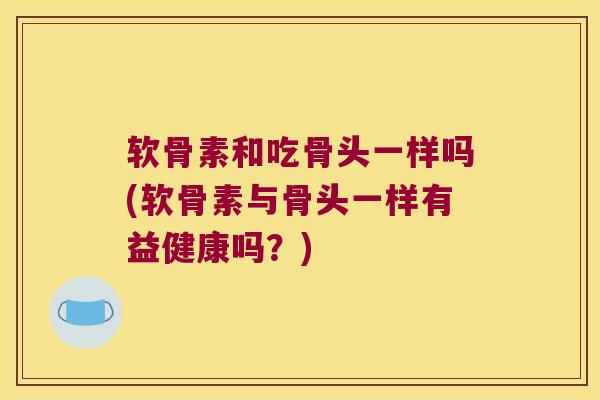 软骨素和吃骨头一样吗(软骨素与骨头一样有益健康吗?) 软骨素和吃骨头一样吗(软骨素与骨头一样有益健康吗?)