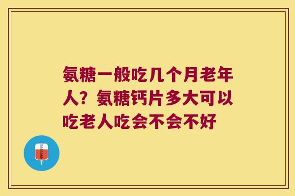 氨糖一般吃几个月老年人？氨糖钙片多大可以吃老人吃会不会不好