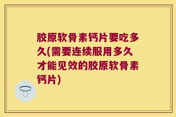 胶原软骨素钙片要吃多久(需要连续服用多久才能见效的胶原软骨素钙片)