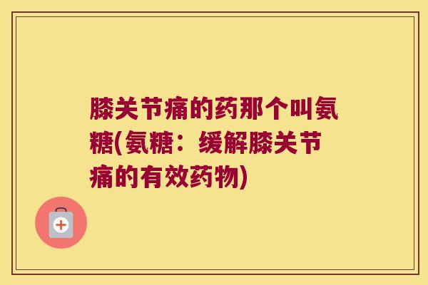 膝关节痛的药那个叫氨糖(氨糖:缓解膝关节痛的有效) 膝关节痛的药那个叫氨糖(氨糖:缓解膝关节痛的有效)