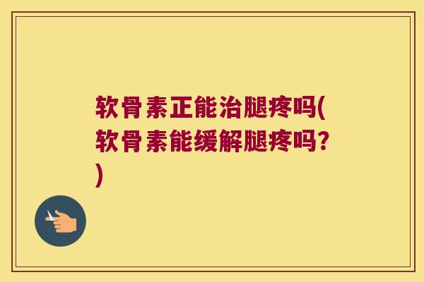 软骨素正能腿疼吗(软骨素能缓解腿疼吗？)
