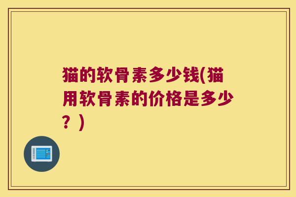 猫的软骨素多少钱(猫用软骨素的价格是多少?) 猫的软骨素多少钱(猫用软骨素的价格是多少?)