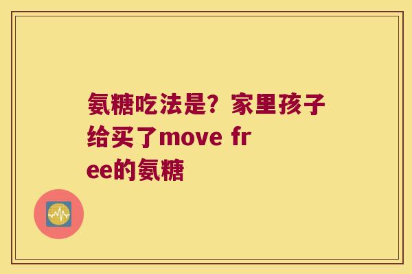氨糖吃法是?家里孩子给买了move free的氨糖 氨糖吃法是?家里孩子给买了move free的氨糖