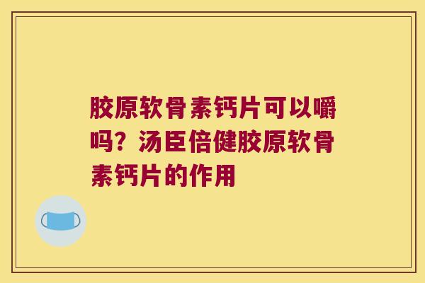 胶原软骨素钙片可以嚼吗?汤臣倍健胶原软骨素钙片的作用 胶原软骨素钙片可以嚼吗?汤臣倍健胶原软骨素钙片的作用