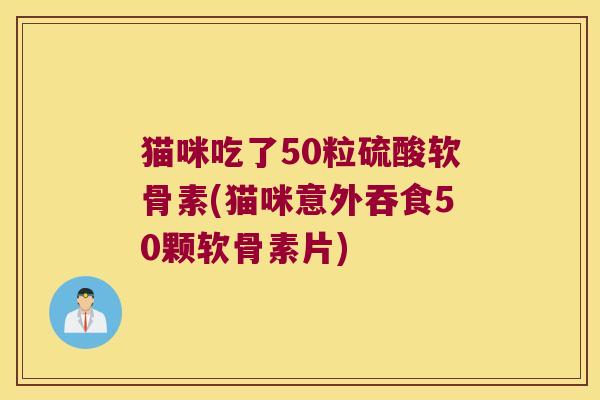猫咪吃了50粒硫酸软骨素(猫咪意外吞食50颗软骨素片) 猫咪吃了50粒硫酸软骨素(猫咪意外吞食50颗软骨素片)