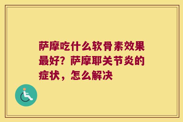 萨摩吃什么软骨素效果好？萨摩耶的症状，怎么解决