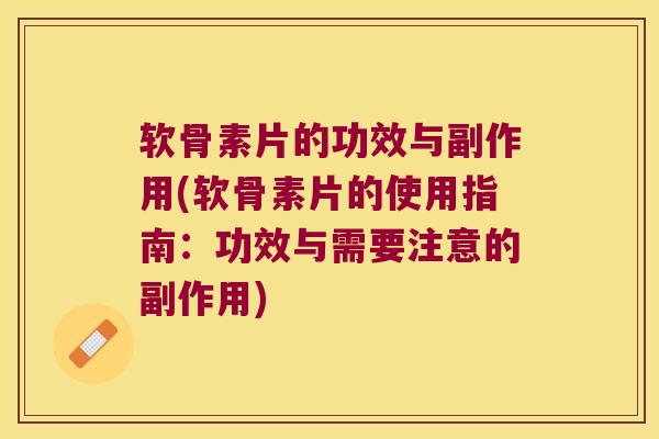 软骨素片的功效与副作用(软骨素片的使用指南：功效与需要注意的副作用)