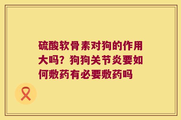 硫酸软骨素对狗的作用大吗？狗狗要如何敷药有必要敷药吗