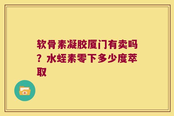 软骨素凝胶厦门有卖吗？水蛭素零下多少度萃取