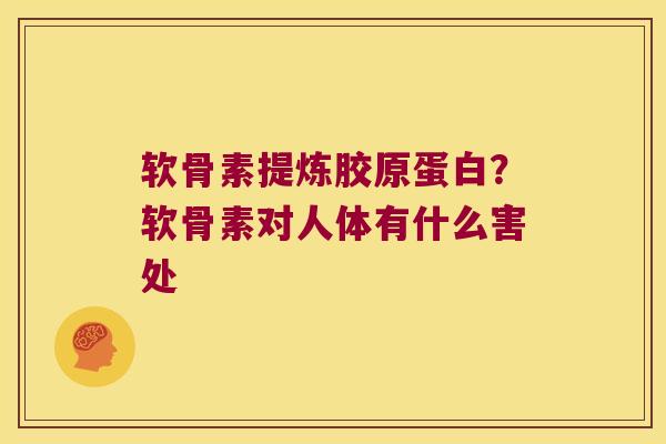 软骨素提炼胶原蛋白?软骨素对人体有什么害处 软骨素提炼胶原蛋白?软骨素对人体有什么害处