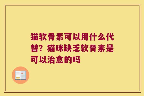 猫软骨素可以用什么代替?猫咪缺乏软骨素是可以愈的吗 猫软骨素可以用什么代替?猫咪缺乏软骨素是可以愈的吗