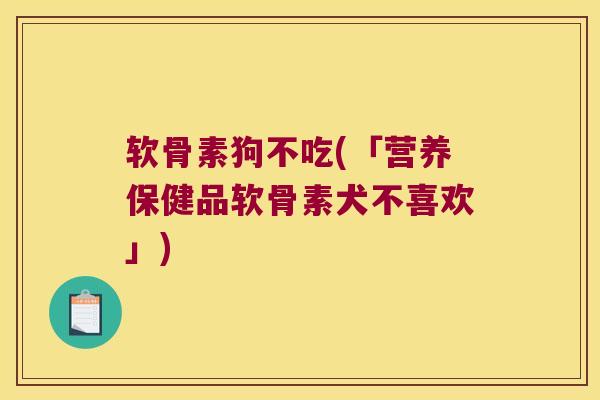 软骨素狗不吃(「营养保健品软骨素犬不喜欢」) 软骨素狗不吃(「营养保健品软骨素犬不喜欢」)