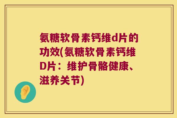 氨糖软骨素钙维d片的功效(氨糖软骨素钙维D片:维护骨骼健康、滋养关节) 氨糖软骨素钙维d片的功效(氨糖软骨素钙维D片:维护骨骼健康、滋养关节)