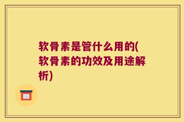 软骨素是管什么用的(软骨素的功效及用途解析) 软骨素是管什么用的(软骨素的功效及用途解析)