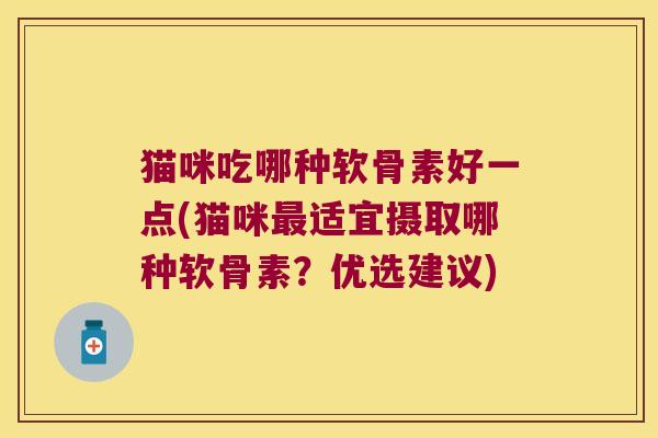 猫咪吃哪种软骨素好一点(猫咪适宜摄取哪种软骨素？优选建议)