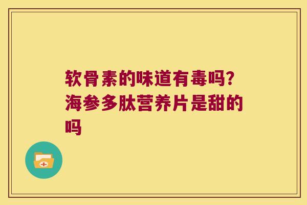 软骨素的味道有毒吗?海参多肽营养片是甜的吗 软骨素的味道有毒吗?海参多肽营养片是甜的吗