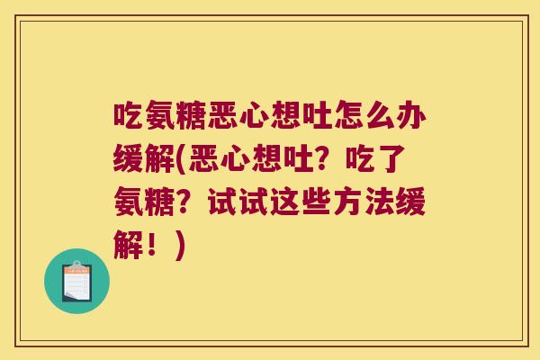 吃氨糖恶心想吐怎么办缓解(恶心想吐?吃了氨糖?试试这些方法缓解!) 吃氨糖恶心想吐怎么办缓解(恶心想吐?吃了氨糖?试试这些方法缓解!)