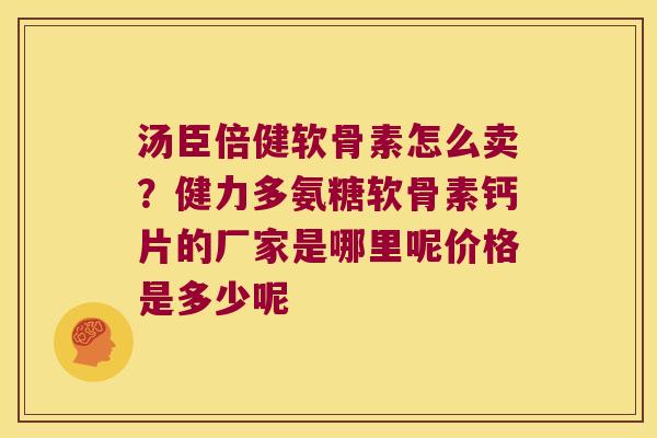 汤臣倍健软骨素怎么卖?健力多氨糖软骨素钙片的厂家是哪里呢价格是多少呢 汤臣倍健软骨素怎么卖?健力多氨糖软骨素钙片的厂家是哪里呢价格是多少呢
