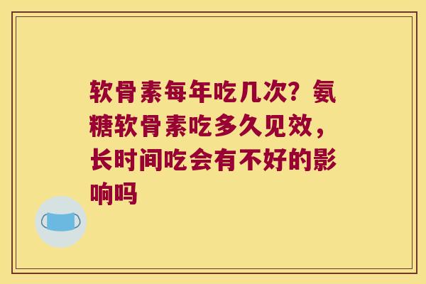软骨素每年吃几次？氨糖软骨素吃多久见效，长时间吃会有不好的影响吗
