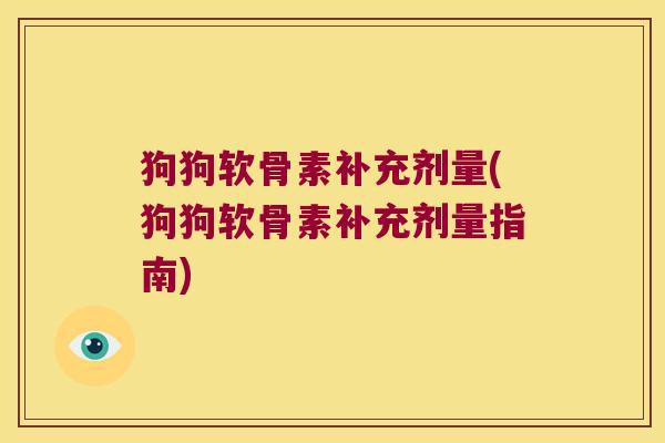 狗狗软骨素补充剂量(狗狗软骨素补充剂量指南) 狗狗软骨素补充剂量(狗狗软骨素补充剂量指南)