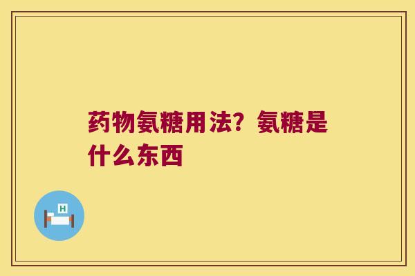 氨糖用法？氨糖是什么东西