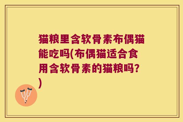 猫粮里含软骨素布偶猫能吃吗(布偶猫适合食用含软骨素的猫粮吗？)