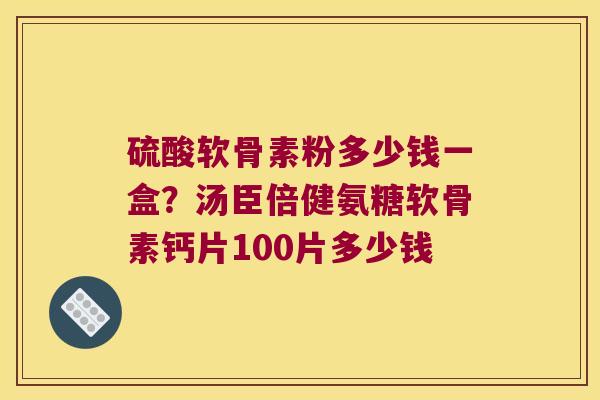 硫酸软骨素粉多少钱一盒?汤臣倍健氨糖软骨素钙片100片多少钱 硫酸软骨素粉多少钱一盒?汤臣倍健氨糖软骨素钙片100片多少钱