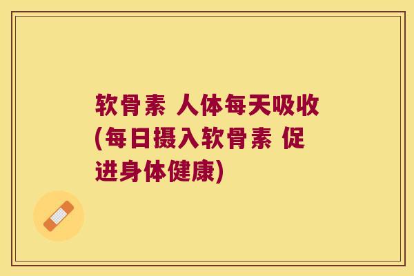 软骨素 人体每天吸收(每日摄入软骨素 促进身体健康)