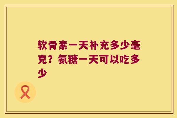 软骨素一天补充多少毫克?氨糖一天可以吃多少 软骨素一天补充多少毫克?氨糖一天可以吃多少